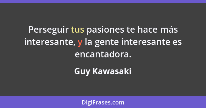 Perseguir tus pasiones te hace más interesante, y la gente interesante es encantadora.... - Guy Kawasaki