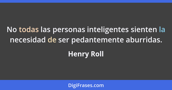 No todas las personas inteligentes sienten la necesidad de ser pedantemente aburridas.... - Henry Roll