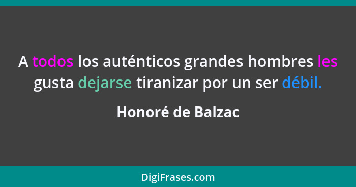 A todos los auténticos grandes hombres les gusta dejarse tiranizar por un ser débil.... - Honoré de Balzac