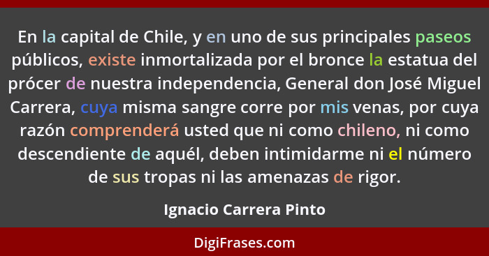 En la capital de Chile, y en uno de sus principales paseos públicos, existe inmortalizada por el bronce la estatua del prócer... - Ignacio Carrera Pinto