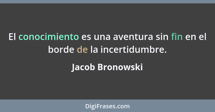 El conocimiento es una aventura sin fin en el borde de la incertidumbre.... - Jacob Bronowski