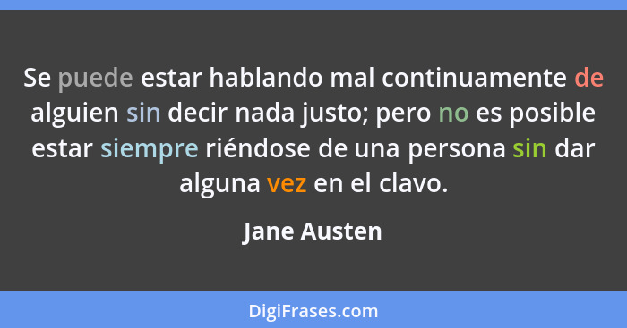 Se puede estar hablando mal continuamente de alguien sin decir nada justo; pero no es posible estar siempre riéndose de una persona sin... - Jane Austen