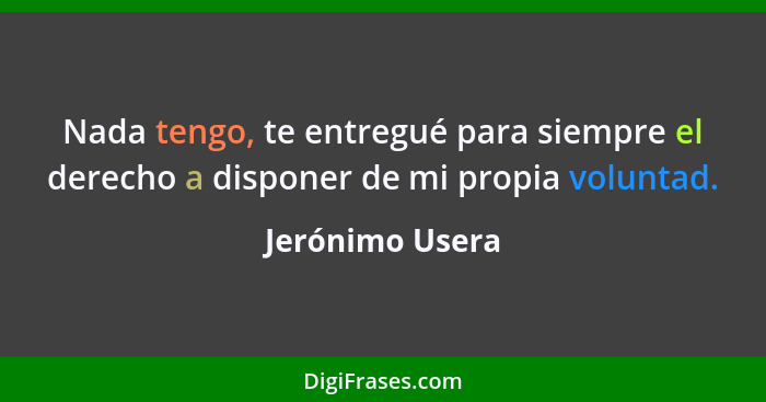 Nada tengo, te entregué para siempre el derecho a disponer de mi propia voluntad.... - Jerónimo Usera