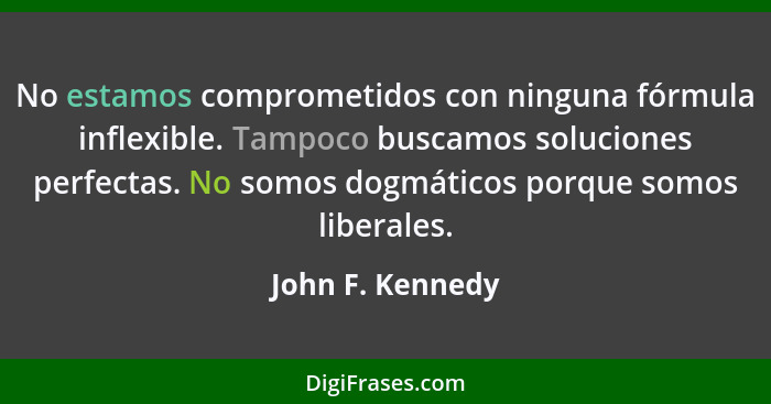 No estamos comprometidos con ninguna fórmula inflexible. Tampoco buscamos soluciones perfectas. No somos dogmáticos porque somos lib... - John F. Kennedy