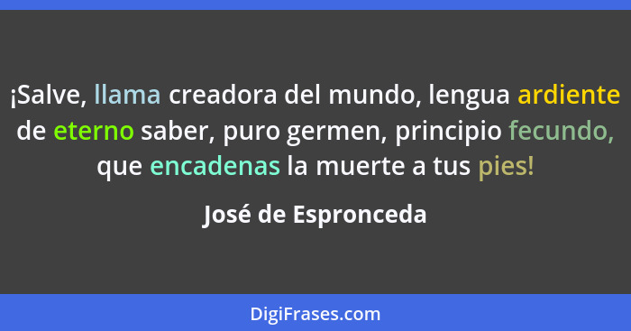 ¡Salve, llama creadora del mundo, lengua ardiente de eterno saber, puro germen, principio fecundo, que encadenas la muerte a tus... - José de Espronceda