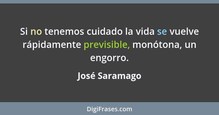 Si no tenemos cuidado la vida se vuelve rápidamente previsible, monótona, un engorro.... - José Saramago
