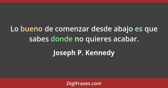 Lo bueno de comenzar desde abajo es que sabes donde no quieres acabar.... - Joseph P. Kennedy