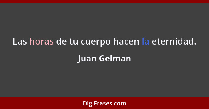 Las horas de tu cuerpo hacen la eternidad.... - Juan Gelman