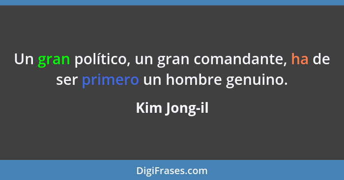Un gran político, un gran comandante, ha de ser primero un hombre genuino.... - Kim Jong-il