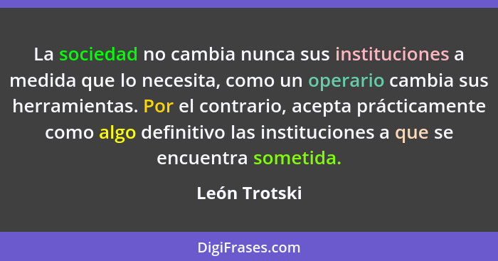 La sociedad no cambia nunca sus instituciones a medida que lo necesita, como un operario cambia sus herramientas. Por el contrario, ace... - León Trotski