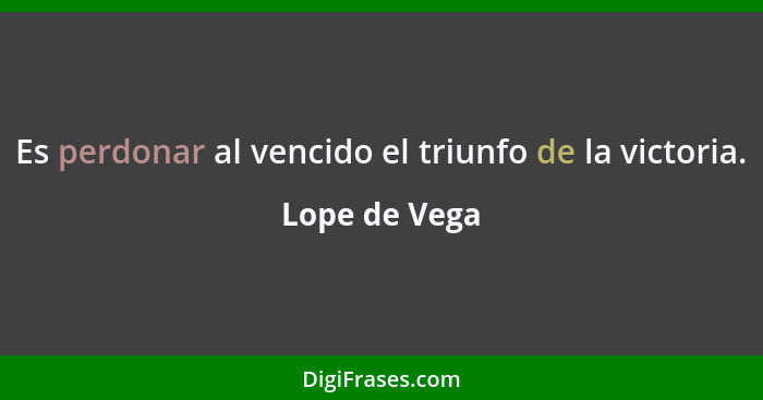 Es perdonar al vencido el triunfo de la victoria.... - Lope de Vega