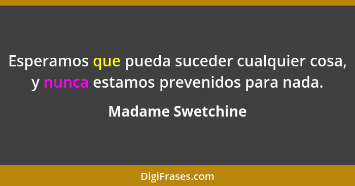 Esperamos que pueda suceder cualquier cosa, y nunca estamos prevenidos para nada.... - Madame Swetchine