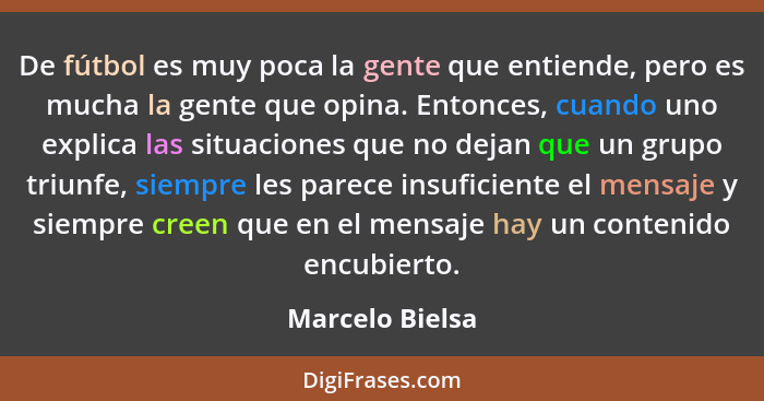 De fútbol es muy poca la gente que entiende, pero es mucha la gente que opina. Entonces, cuando uno explica las situaciones que no de... - Marcelo Bielsa