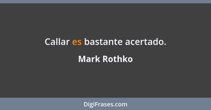 Callar es bastante acertado.... - Mark Rothko