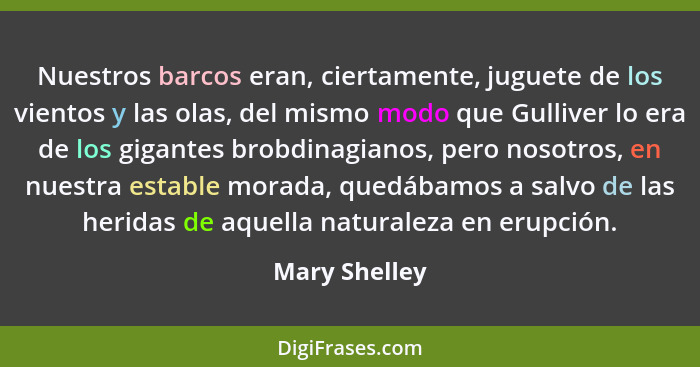 Nuestros barcos eran, ciertamente, juguete de los vientos y las olas, del mismo modo que Gulliver lo era de los gigantes brobdinagianos... - Mary Shelley