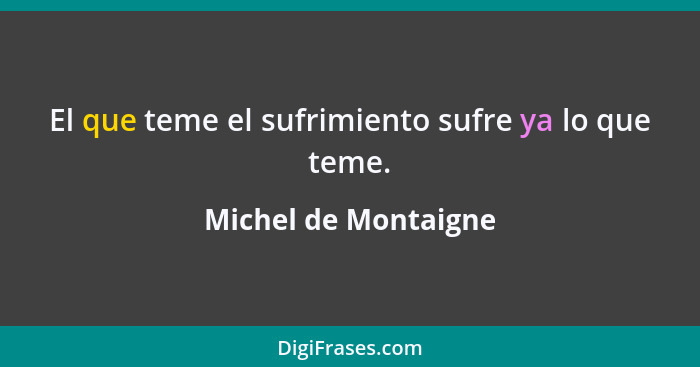 El que teme el sufrimiento sufre ya lo que teme.... - Michel de Montaigne