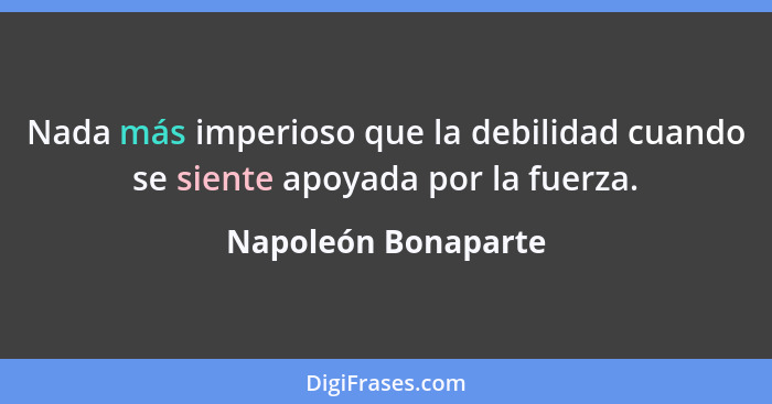 Nada más imperioso que la debilidad cuando se siente apoyada por la fuerza.... - Napoleón Bonaparte