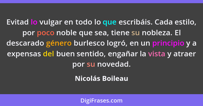 Evitad lo vulgar en todo lo que escribáis. Cada estilo, por poco noble que sea, tiene su nobleza. El descarado género burlesco logró... - Nicolás Boileau