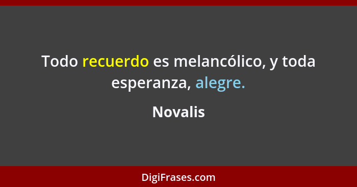 Todo recuerdo es melancólico, y toda esperanza, alegre.... - Novalis