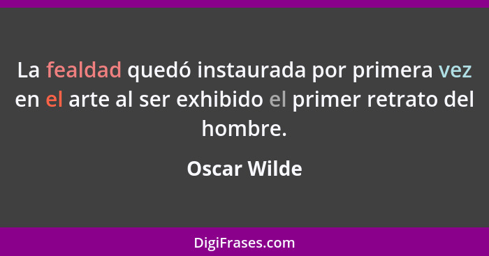 La fealdad quedó instaurada por primera vez en el arte al ser exhibido el primer retrato del hombre.... - Oscar Wilde