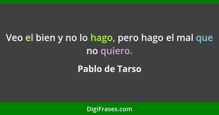 Veo el bien y no lo hago, pero hago el mal que no quiero.... - Pablo de Tarso