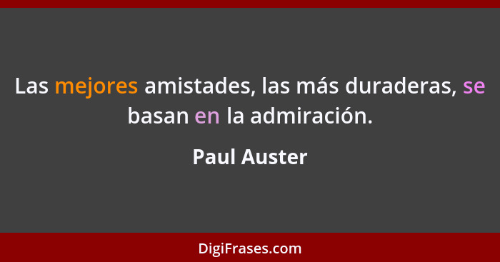 Las mejores amistades, las más duraderas, se basan en la admiración.... - Paul Auster