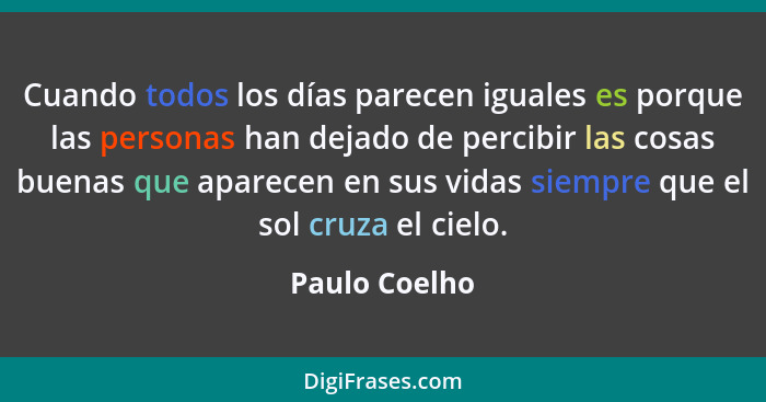 Cuando todos los días parecen iguales es porque las personas han dejado de percibir las cosas buenas que aparecen en sus vidas siempre... - Paulo Coelho