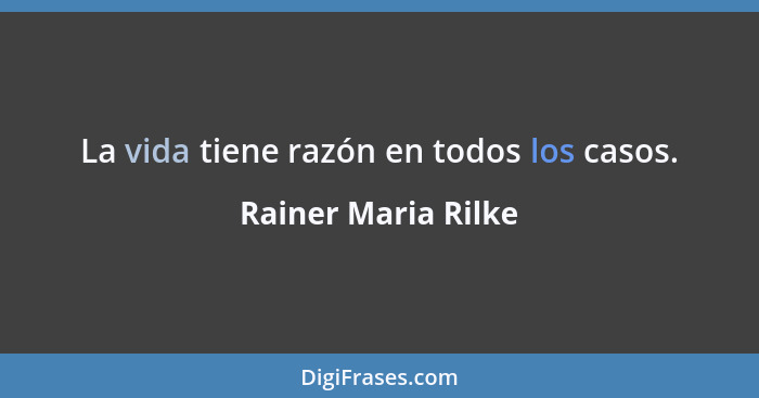 La vida tiene razón en todos los casos.... - Rainer Maria Rilke