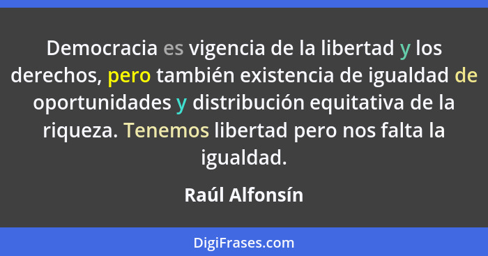 Democracia es vigencia de la libertad y los derechos, pero también existencia de igualdad de oportunidades y distribución equitativa d... - Raúl Alfonsín