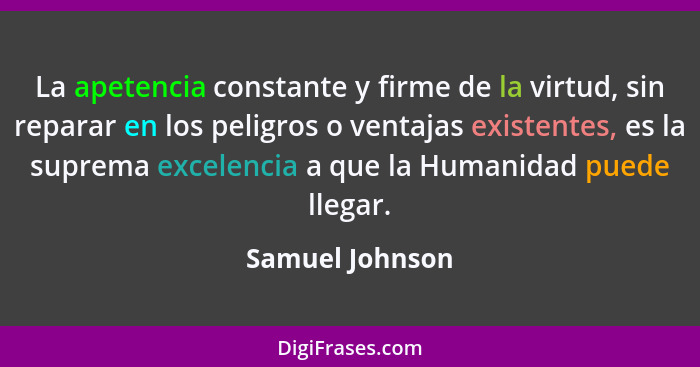 La apetencia constante y firme de la virtud, sin reparar en los peligros o ventajas existentes, es la suprema excelencia a que la Hum... - Samuel Johnson