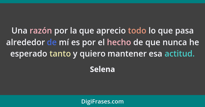 Una razón por la que aprecio todo lo que pasa alrededor de mí es por el hecho de que nunca he esperado tanto y quiero mantener esa actitud.... - Selena