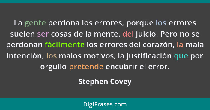 La gente perdona los errores, porque los errores suelen ser cosas de la mente, del juicio. Pero no se perdonan fácilmente los errores... - Stephen Covey