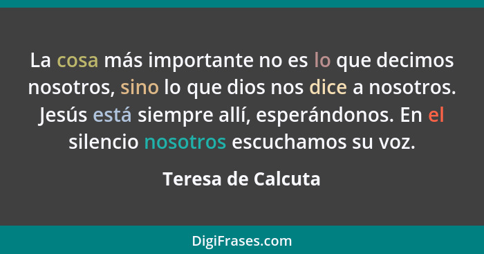 La cosa más importante no es lo que decimos nosotros, sino lo que dios nos dice a nosotros. Jesús está siempre allí, esperándonos.... - Teresa de Calcuta