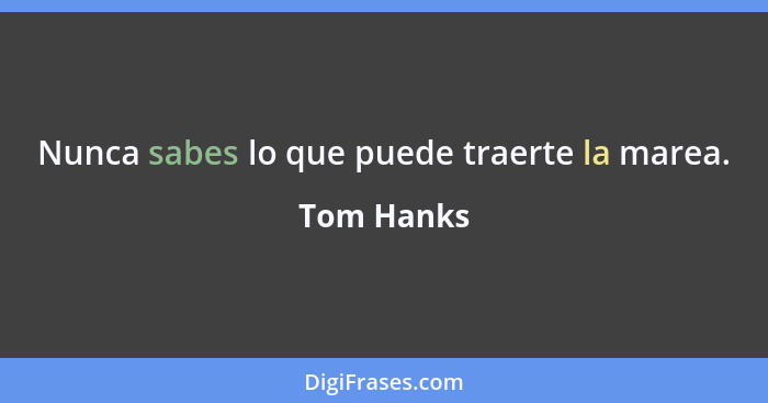 Nunca sabes lo que puede traerte la marea.... - Tom Hanks