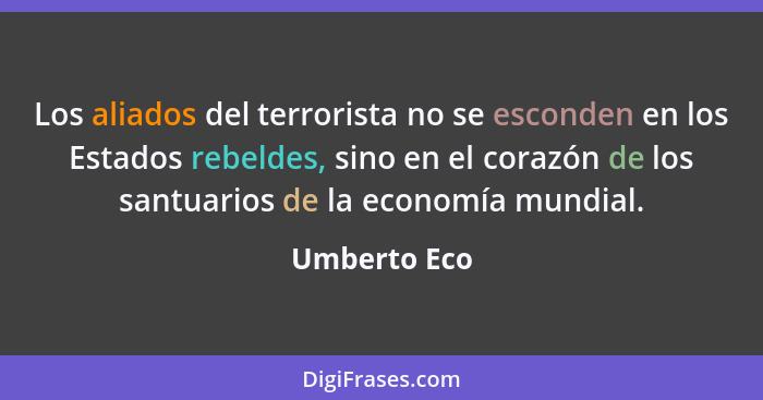 Los aliados del terrorista no se esconden en los Estados rebeldes, sino en el corazón de los santuarios de la economía mundial.... - Umberto Eco