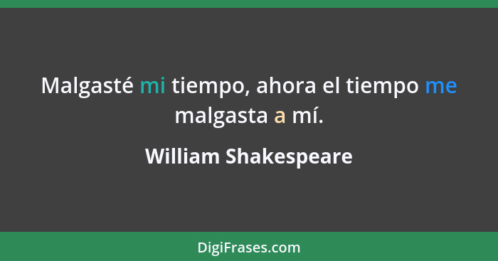 Malgasté mi tiempo, ahora el tiempo me malgasta a mí.... - William Shakespeare