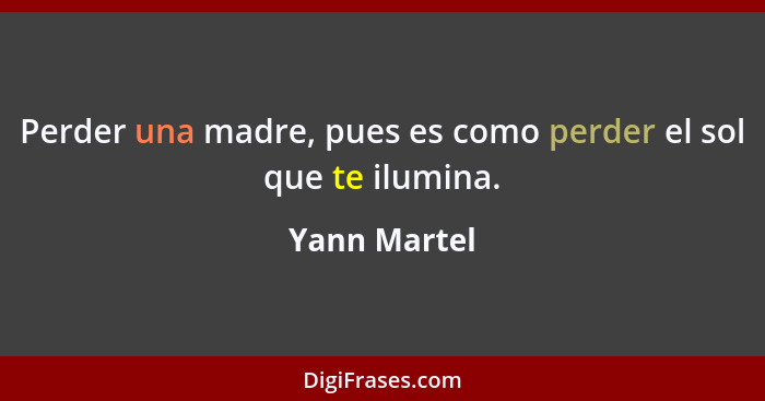 Perder una madre, pues es como perder el sol que te ilumina.... - Yann Martel
