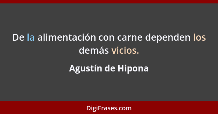 De la alimentación con carne dependen los demás vicios.... - Agustín de Hipona