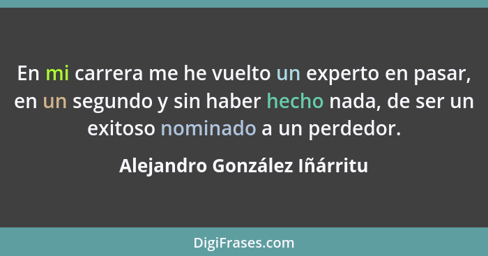 En mi carrera me he vuelto un experto en pasar, en un segundo y sin haber hecho nada, de ser un exitoso nominado a un pe... - Alejandro González Iñárritu