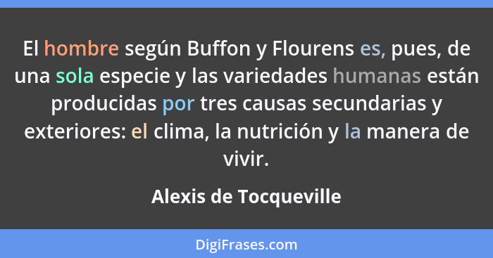 El hombre según Buffon y Flourens es, pues, de una sola especie y las variedades humanas están producidas por tres causas secu... - Alexis de Tocqueville