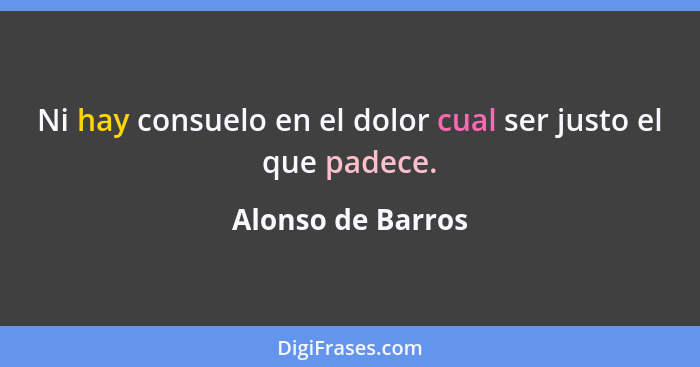 Ni hay consuelo en el dolor cual ser justo el que padece.... - Alonso de Barros