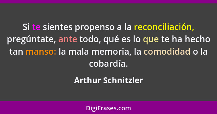 Si te sientes propenso a la reconciliación, pregúntate, ante todo, qué es lo que te ha hecho tan manso: la mala memoria, la comodi... - Arthur Schnitzler