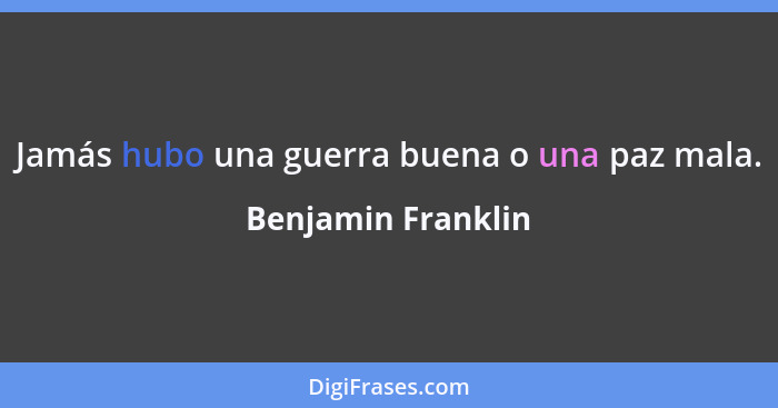 Jamás hubo una guerra buena o una paz mala.... - Benjamin Franklin