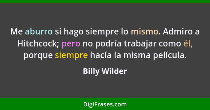 Me aburro si hago siempre lo mismo. Admiro a Hitchcock; pero no podría trabajar como él, porque siempre hacía la misma película.... - Billy Wilder