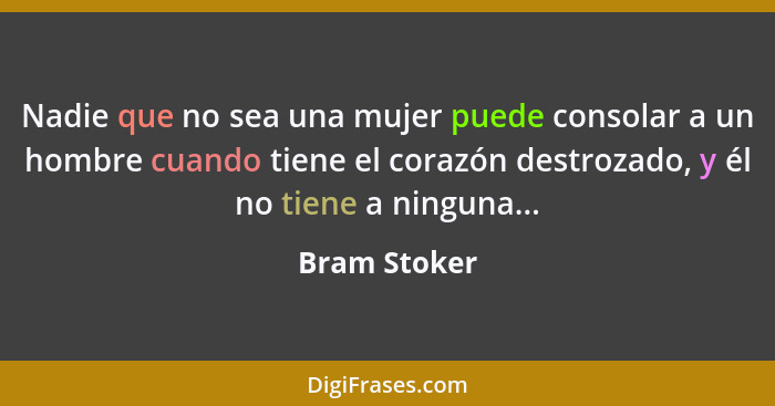 Nadie que no sea una mujer puede consolar a un hombre cuando tiene el corazón destrozado, y él no tiene a ninguna...... - Bram Stoker