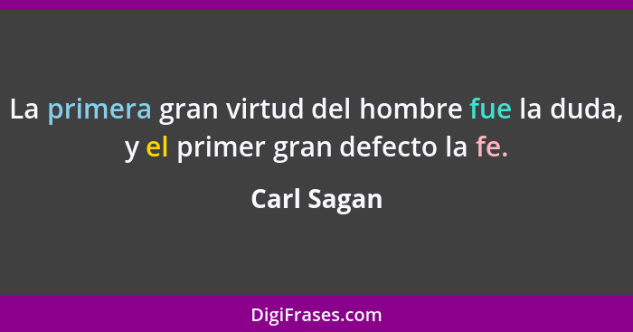 La primera gran virtud del hombre fue la duda, y el primer gran defecto la fe.... - Carl Sagan