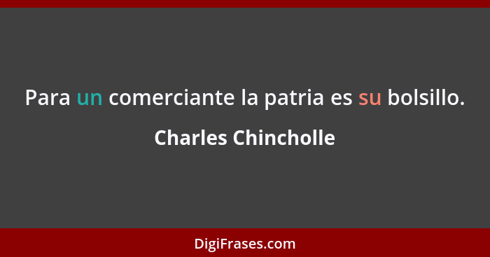 Para un comerciante la patria es su bolsillo.... - Charles Chincholle