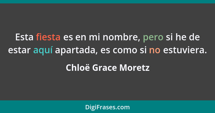 Esta fiesta es en mi nombre, pero si he de estar aquí apartada, es como si no estuviera.... - Chloë Grace Moretz