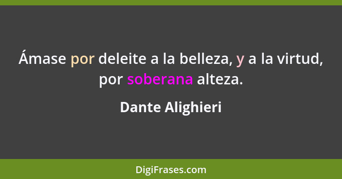 Ámase por deleite a la belleza, y a la virtud, por soberana alteza.... - Dante Alighieri