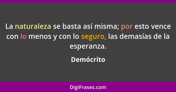 La naturaleza se basta así misma; por esto vence con lo menos y con lo seguro, las demasías de la esperanza.... - Demócrito